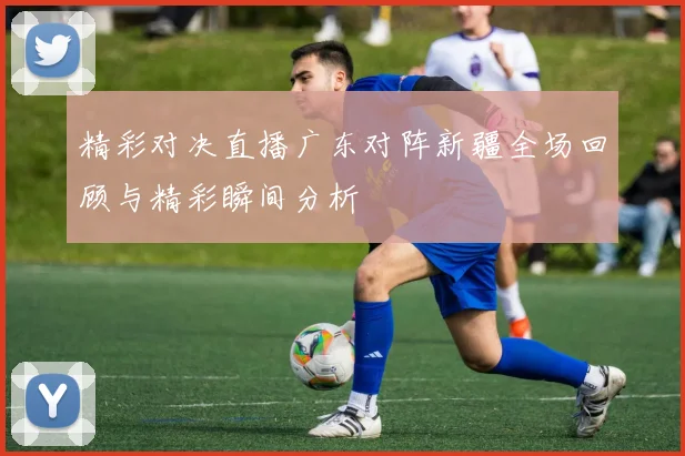 精彩对决直播广东对阵新疆全场回顾与精彩瞬间分析