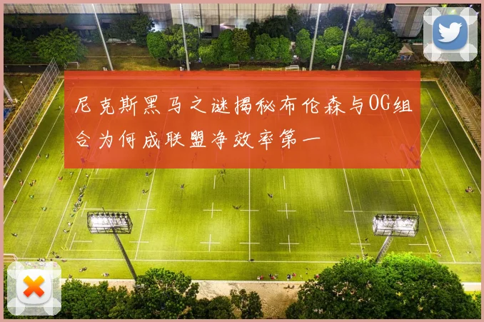 尼克斯黑马之谜揭秘布伦森与OG组合为何成联盟净效率第一