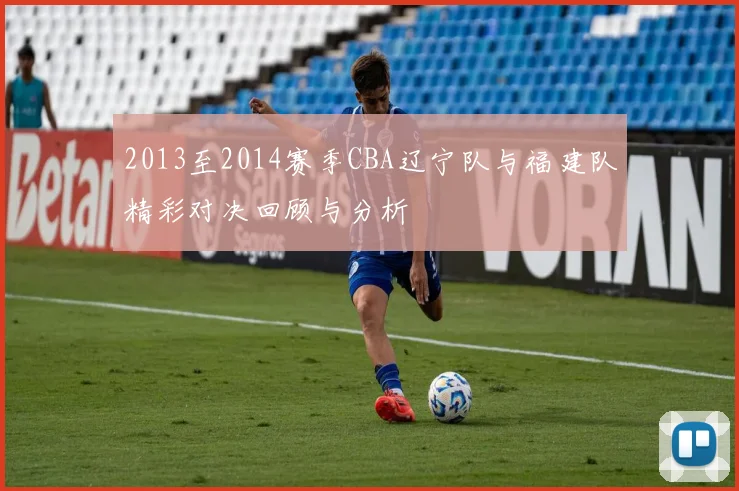 2013至2014赛季CBA辽宁队与福建队精彩对决回顾与分析
