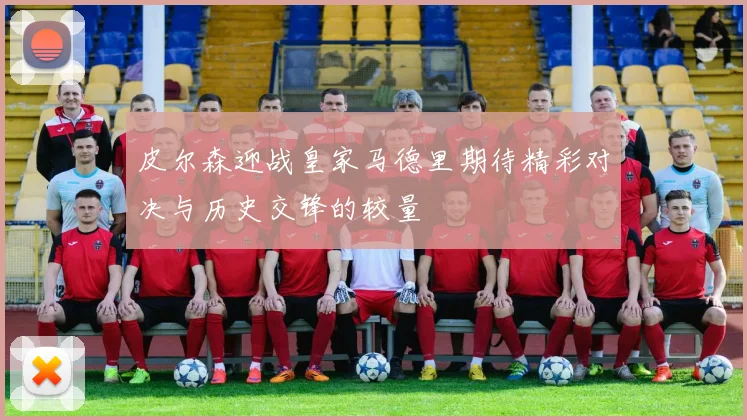 皮尔森迎战皇家马德里期待精彩对决与历史交锋的较量