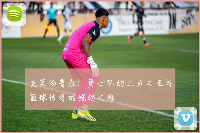 克莱汤普森：勇士队的三分之王与篮球传奇的崛起之路