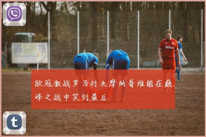 欧冠激战罗马对决摩纳哥谁能在巅峰之战中笑到最后