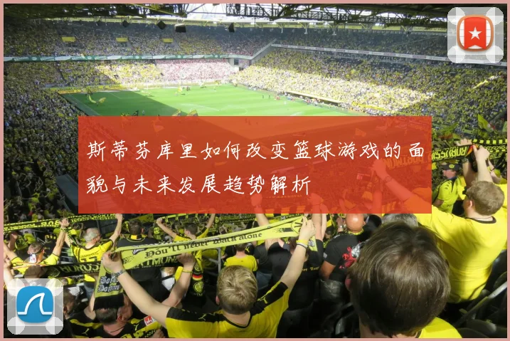 斯蒂芬库里如何改变篮球游戏的面貌与未来发展趋势解析