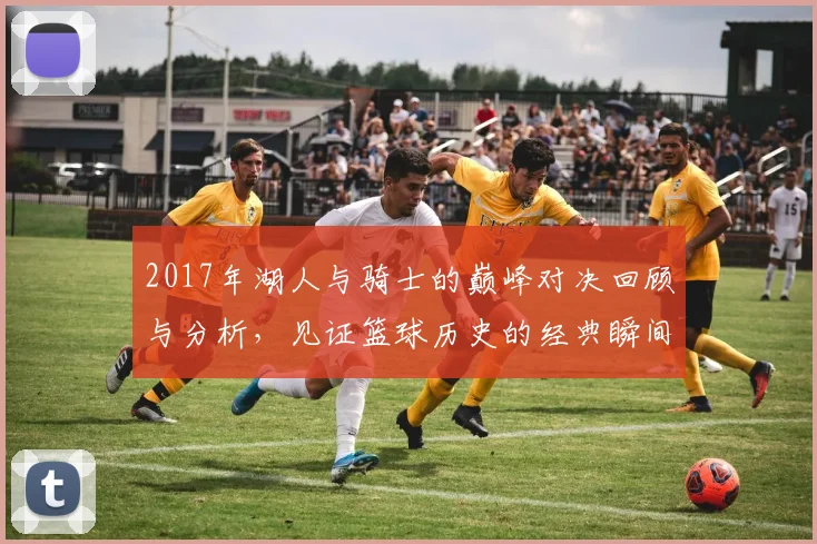 2017年湖人与骑士的巅峰对决回顾与分析，见证篮球历史的经典瞬间