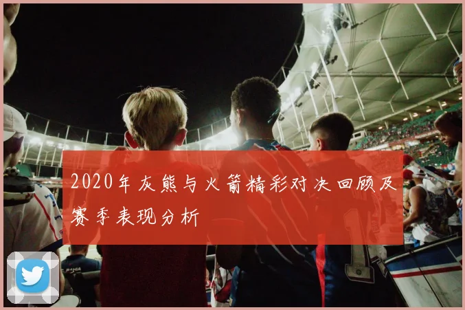 2020年灰熊与火箭精彩对决回顾及赛季表现分析