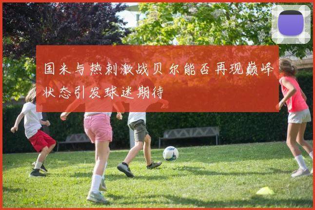 国米与热刺激战贝尔能否再现巅峰状态引发球迷期待