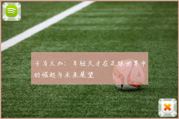 卡马文加：年轻天才在足球世界中的崛起与未来展望
